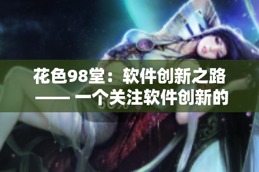 花色98堂：軟件創(chuàng)新之路 —— 一個關(guān)注軟件創(chuàng)新的編輯的故事