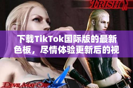 下載TikTok國際版的最新色板，盡情體驗(yàn)更新后的視覺享受！