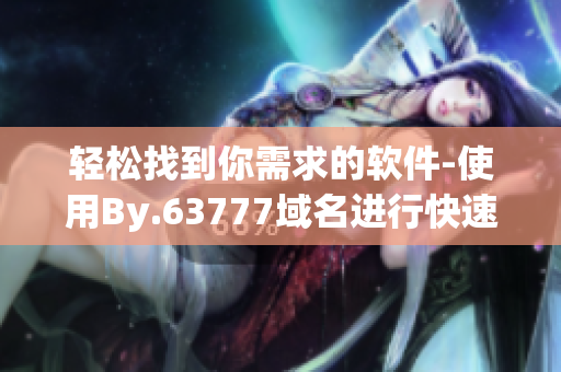 輕松找到你需求的軟件-使用By.63777域名進(jìn)行快速查詢