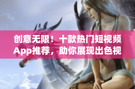 創(chuàng)意無限！十款熱門短視頻App推薦，助你展現(xiàn)出色視覺創(chuàng)意