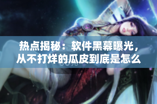 熱點(diǎn)揭秘：軟件黑幕曝光，從不打烊的瓜皮到底是怎么回事？