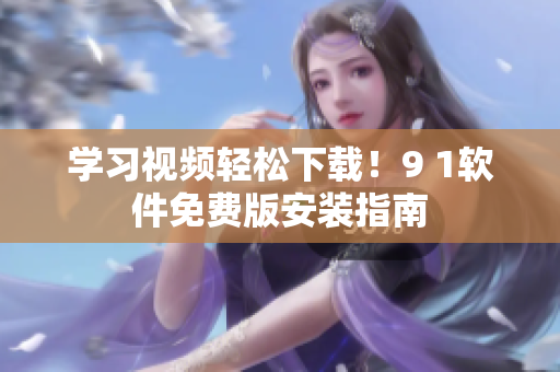 學(xué)習(xí)視頻輕松下載！9 1軟件免費(fèi)版安裝指南