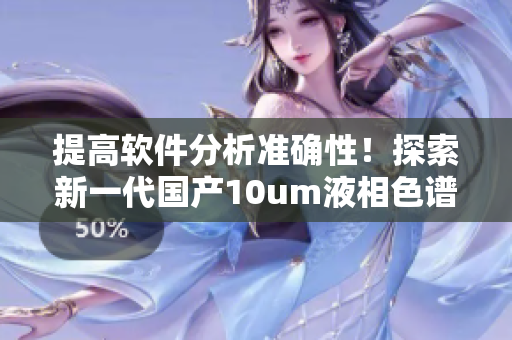 提高軟件分析準確性！探索新一代國產(chǎn)10um液相色譜柱