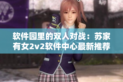 軟件園里的雙人對(duì)戰(zhàn)：蘇家有女2v2軟件中心最新推薦