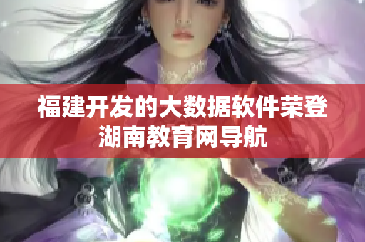 福建開發(fā)的大數(shù)據(jù)軟件榮登湖南教育網(wǎng)導航