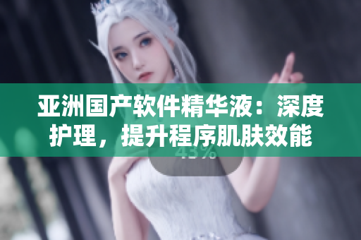 亞洲國產(chǎn)軟件精華液：深度護(hù)理，提升程序肌膚效能