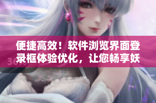 便捷高效！軟件瀏覽界面登錄框體驗(yàn)優(yōu)化，讓您暢享妖精動(dòng)漫頁面資訊