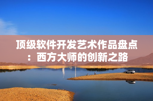 頂級(jí)軟件開發(fā)藝術(shù)作品盤點(diǎn)：西方大師的創(chuàng)新之路