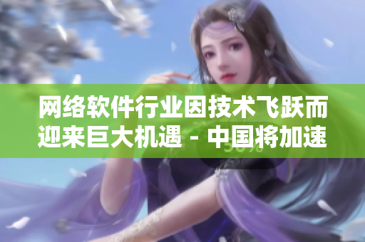網(wǎng)絡(luò)軟件行業(yè)因技術(shù)飛躍而迎來巨大機(jī)遇 - 中國將加速推進(jìn)產(chǎn)業(yè)創(chuàng)新