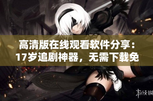 高清版在線觀看軟件分享：17歲追劇神器，無(wú)需下載免費(fèi)觀看！