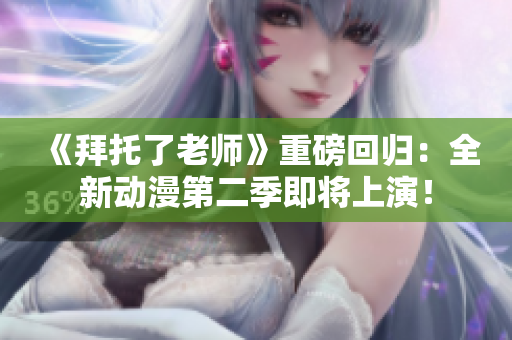 《拜托了老師》重磅回歸：全新動(dòng)漫第二季即將上演！