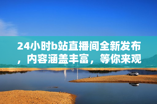24小時b站直播間全新發(fā)布，內(nèi)容涵蓋豐富，等你來觀看！