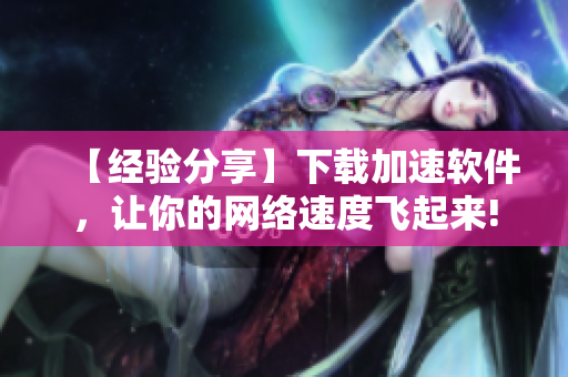 【經(jīng)驗(yàn)分享】下載加速軟件，讓你的網(wǎng)絡(luò)速度飛起來!