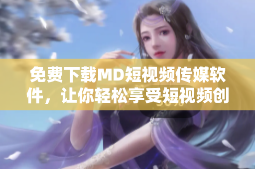 免費(fèi)下載MD短視頻傳媒軟件，讓你輕松享受短視頻創(chuàng)作的樂趣！
