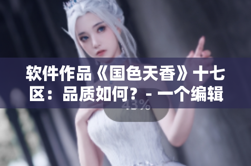 軟件作品《國(guó)色天香》十七區(qū)：品質(zhì)如何？- 一個(gè)編輯的分享