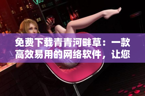 免費(fèi)下載青青河畔草：一款高效易用的網(wǎng)絡(luò)軟件，讓您的上網(wǎng)更暢享