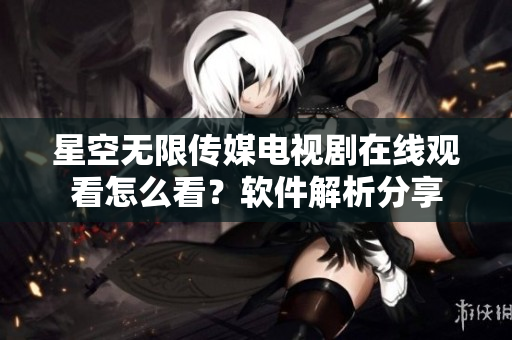 星空無限傳媒電視劇在線觀看怎么看？軟件解析分享