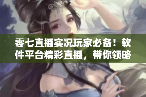 零七直播實(shí)況玩家必備！軟件平臺(tái)精彩直播，帶你領(lǐng)略游戲世界