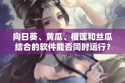 向日葵、黃瓜、榴蓮和絲瓜結合的軟件能否同時運行？