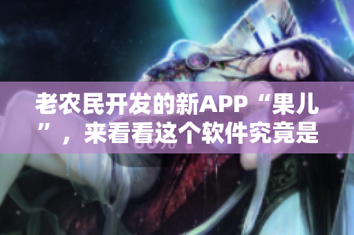 老農(nóng)民開發(fā)的新APP“果兒”，來看看這個軟件究竟是什么！