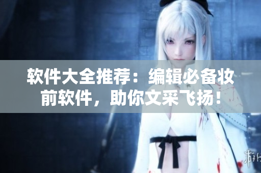 軟件大全推薦：編輯必備妝前軟件，助你文采飛揚！