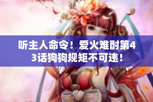聽主人命令！愛火難酎第43話狗狗規(guī)矩不可違！
