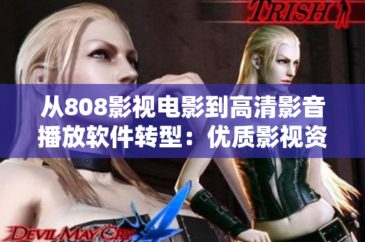 從808影視電影到高清影音播放軟件轉(zhuǎn)型：優(yōu)質(zhì)影視資源與頂級(jí)技術(shù)的完美結(jié)合