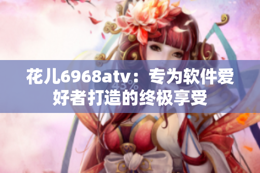 花兒6968atv：專為軟件愛(ài)好者打造的終極享受