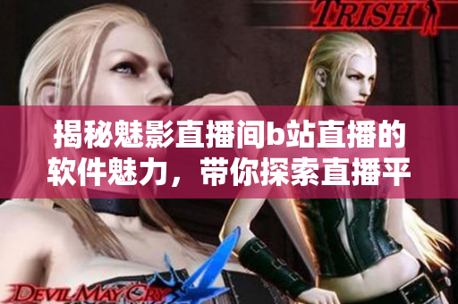 揭秘魅影直播間b站直播的軟件魅力，帶你探索直播平臺(tái)的潛力
