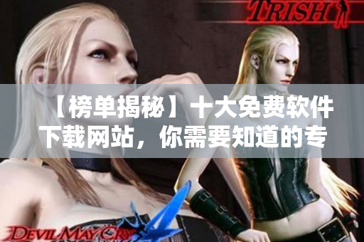 【榜單揭秘】十大免費(fèi)軟件下載網(wǎng)站，你需要知道的專業(yè)評級