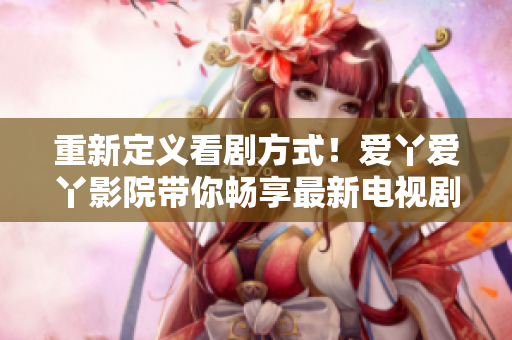 重新定義看劇方式！愛(ài)丫愛(ài)丫影院帶你暢享最新電視??！