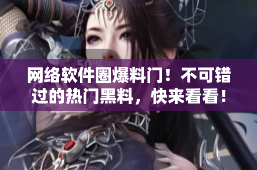 網(wǎng)絡(luò)軟件圈爆料門！不可錯(cuò)過的熱門黑料，快來看看！不含特殊符號(hào)