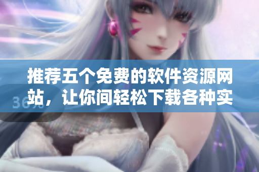 推薦五個免費的軟件資源網(wǎng)站，讓你間輕松下載各種實用軟件！