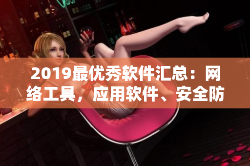 2019最優(yōu)秀軟件匯總：網(wǎng)絡(luò)工具，應(yīng)用軟件、安全防護、開發(fā)工具及最佳實踐