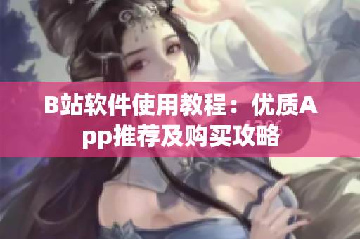 B站軟件使用教程：優(yōu)質App推薦及購買攻略