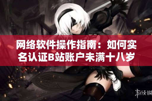 網(wǎng)絡(luò)軟件操作指南：如何實名認(rèn)證B站賬戶未滿十八歲？