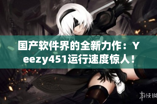 國產(chǎn)軟件界的全新力作：Yeezy451運(yùn)行速度驚人！