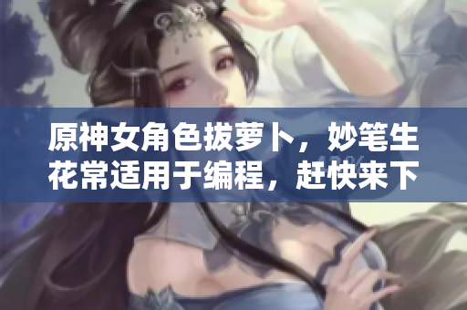 原神女角色拔蘿卜，妙筆生花常適用于編程，趕快來下載高清壁紙！