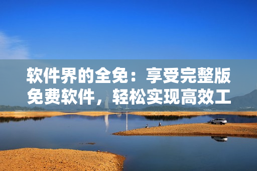 軟件界的全免：享受完整版免費(fèi)軟件，輕松實(shí)現(xiàn)高效工作！