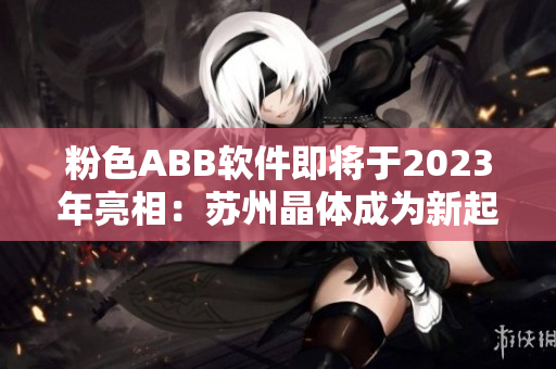 粉色ABB軟件即將于2023年亮相：蘇州晶體成為新起點(diǎn)