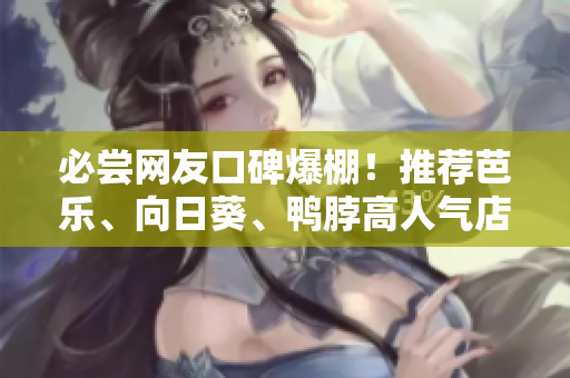必嘗網友口碑爆棚！推薦芭樂、向日葵、鴨脖高人氣店鋪