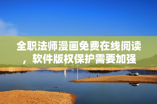 全職法師漫畫免費(fèi)在線閱讀，軟件版權(quán)保護(hù)需要加強(qiáng)