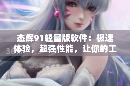杰輝91輕量版軟件：極速體驗(yàn)，超強(qiáng)性能，讓你的工作更高效