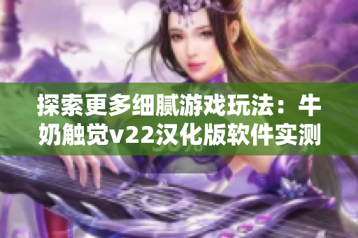 探索更多細(xì)膩游戲玩法：牛奶觸覺v22漢化版軟件實(shí)測