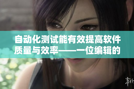 自動(dòng)化測(cè)試能有效提高軟件質(zhì)量與效率——一位編輯的探討