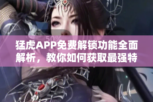 猛虎APP免費(fèi)解鎖功能全面解析，教你如何獲取最強(qiáng)特權(quán)