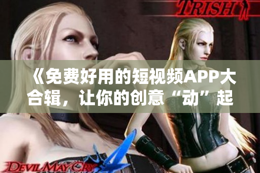《免費好用的短視頻APP大合輯，讓你的創(chuàng)意“動”起來！》