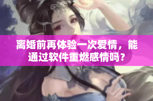 離婚前再體驗(yàn)一次愛(ài)情，能通過(guò)軟件重燃感情嗎？