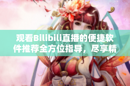 觀看Bilibili直播的便捷軟件推薦全方位指導(dǎo)，盡享精彩直播內(nèi)容
