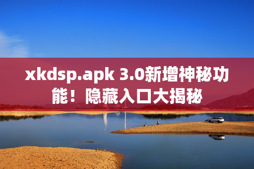 xkdsp.apk 3.0新增神秘功能！隱藏入口大揭秘